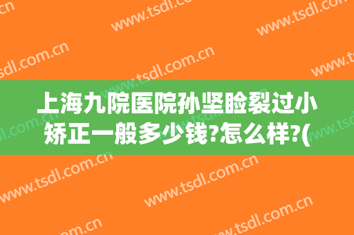上海九院医院孙坚睑裂过小矫正一般多少钱?怎么样?(上海九院上睑下垂矫正多少钱)