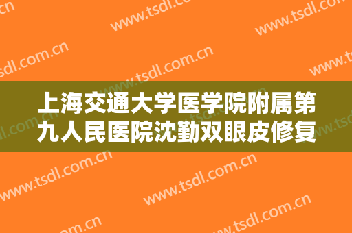 上海交通大学医学院附属第九人民医院沈勤双眼皮修复需要多少钱?靠谱吗?