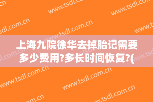上海九院徐华去掉胎记需要多少费用?多长时间恢复?(上海九院切除胎记)