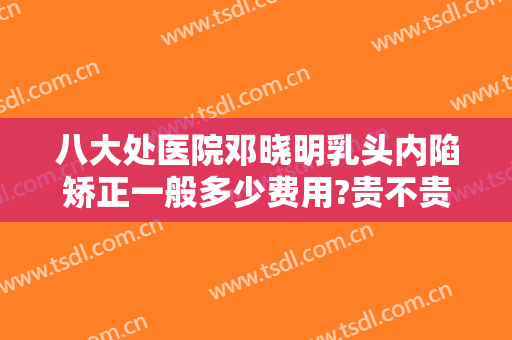 八大处医院邓晓明乳头内陷矫正一般多少费用?贵不贵?