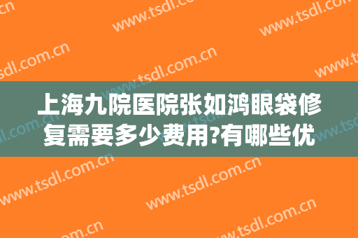 上海九院医院张如鸿眼袋修复需要多少费用?有哪些优势?(上海九院谁眼袋手术做得好)