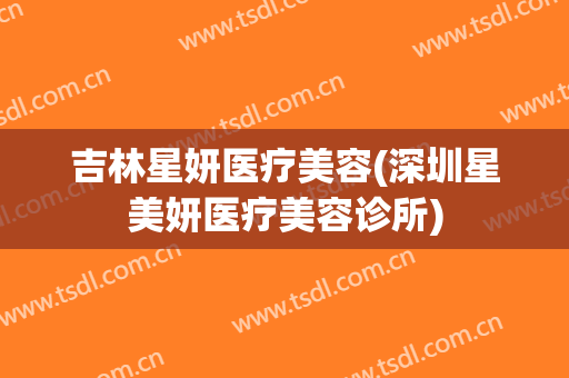 吉林星妍医疗美容(深圳星美妍医疗美容诊所)