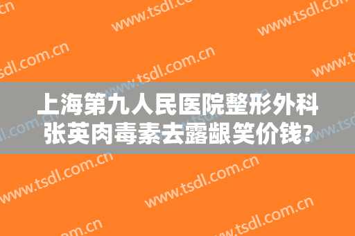 上海第九人民医院整形外科张英肉毒素去露龈笑价钱?好不好?