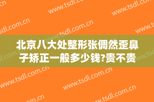 北京八大处整形张倜然歪鼻子矫正一般多少钱?贵不贵?(北京八大处隆鼻多少钱)