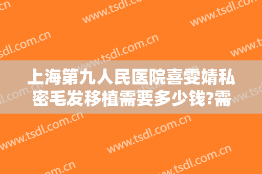 上海第九人民医院喜雯婧私密毛发移植需要多少钱?需要多久恢复?