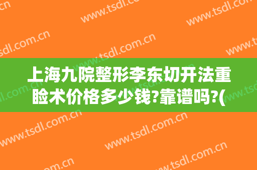 上海九院整形李东切开法重睑术价格多少钱?靠谱吗?(上海第九整形美容医院隆鼻)