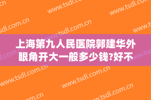 上海第九人民医院郭建华外眼角开大一般多少钱?好不好?(上海九院开个双眼皮开眼角多少钱)