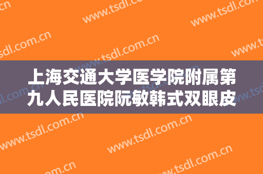 上海交通大学医学院附属第九人民医院阮敏韩式双眼皮修复什么价格?贵不贵?