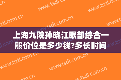 上海九院孙晓江眼部综合一般价位是多少钱?多长时间恢复?(上海九院做眼综合大概多少钱)