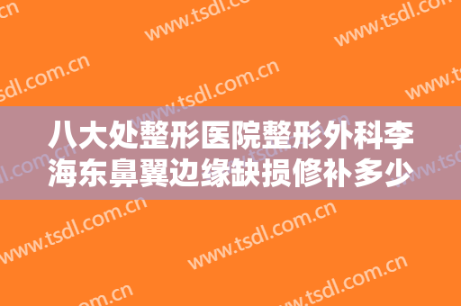 八大处整形医院整形外科李海东鼻翼边缘缺损修补多少钱?效果怎么样?