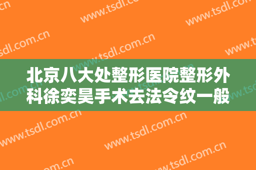 北京八大处整形医院整形外科徐奕昊手术去法令纹一般多少钱?效果怎么样?