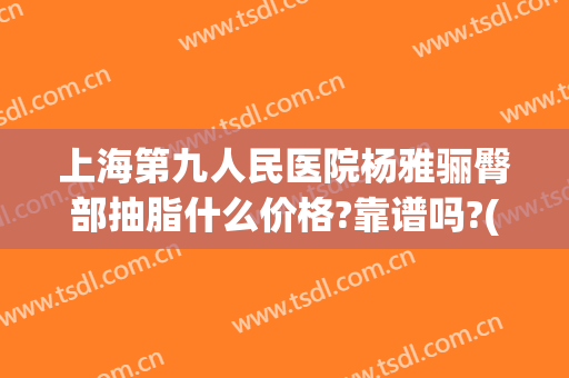 上海第九人民医院杨雅骊臀部抽脂什么价格?靠谱吗?(上海市第九人民医院 吸脂价格)