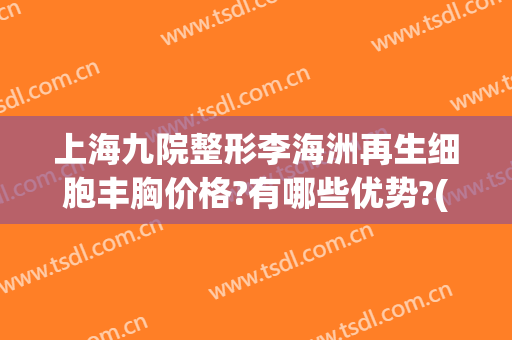 上海九院整形李海洲再生细胞丰胸价格?有哪些优势?(上海九院整形科专家有哪些自体脂肪隆胸)