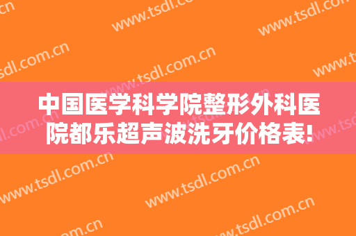 中国医学科学院整形外科医院都乐超声波洗牙价格表!多长时间恢复?