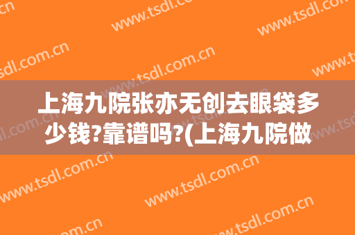 上海九院张亦无创去眼袋多少钱?靠谱吗?(上海九院做眼袋价格)