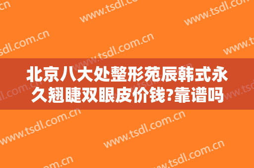 北京八大处整形苑辰韩式永久翘睫双眼皮价钱?靠谱吗?