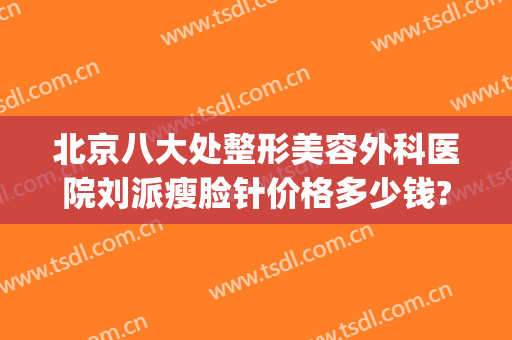 北京八大处整形美容外科医院刘派瘦脸针价格多少钱?需要多久恢复?(整形医院打瘦脸针多少钱)