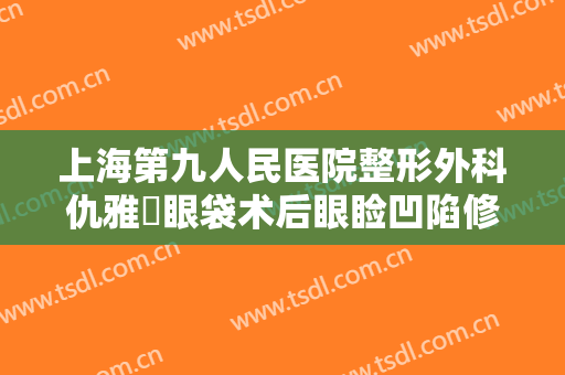 上海第九人民医院整形外科仇雅璟眼袋术后眼睑凹陷修复价格?怎么样?