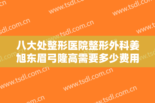 八大处整形医院整形外科姜旭东眉弓隆高需要多少费用?贵不贵?