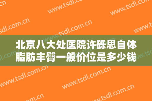 北京八大处医院许砾思自体脂肪丰臀一般价位是多少钱?多长时间恢复?