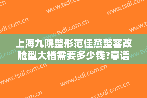 上海九院整形范佳燕整容改脸型大楷需要多少钱?靠谱吗?