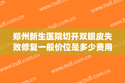 郑州新生医院切开双眼皮失败修复一般价位是多少费用?贵不贵?(双眼皮修复价格比第一次贵多少)