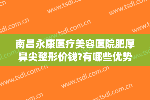 南昌永康医疗美容医院肥厚鼻尖整形价钱?有哪些优势?(南昌鼻子整形)