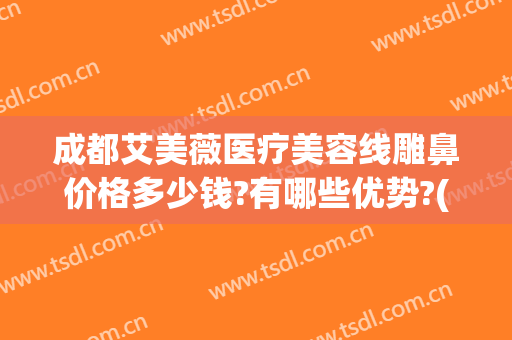 成都艾美薇医疗美容线雕鼻价格多少钱?有哪些优势?(线雕隆鼻费用)