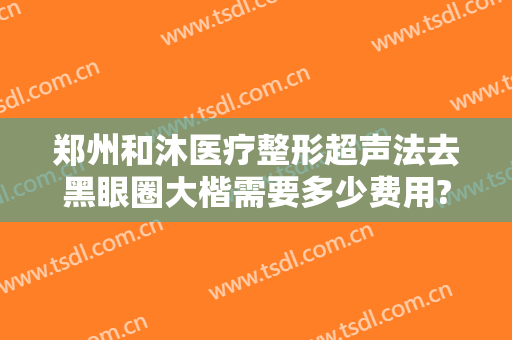 郑州和沐医疗整形超声法去黑眼圈大楷需要多少费用?怎么样?