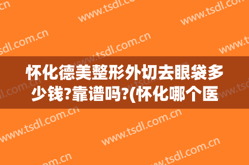 怀化德美整形外切去眼袋多少钱?靠谱吗?(怀化哪个医院去眼袋效果好)