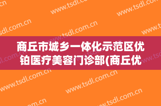 商丘市城乡一体化示范区优铂医疗美容门诊部(商丘优铂医疗美容院长是谁)