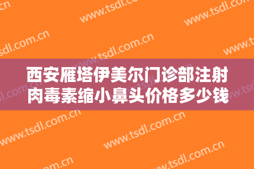 西安雁塔伊美尔门诊部注射肉毒素缩小鼻头价格多少钱?效果怎么样?