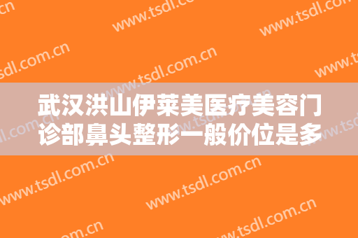 武汉洪山伊莱美医疗美容门诊部鼻头整形一般价位是多少费用?靠谱吗?