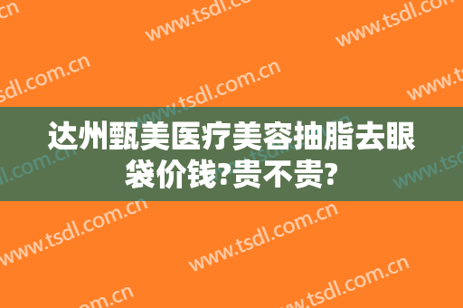 达州甄美医疗美容抽脂去眼袋价钱?贵不贵?