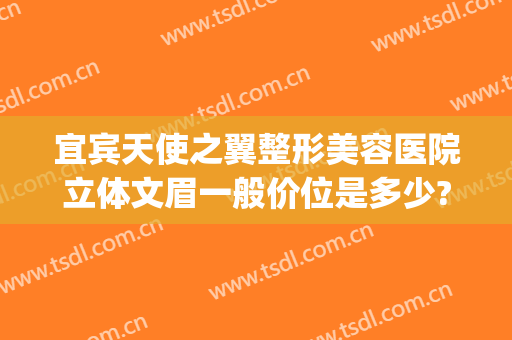宜宾天使之翼整形美容医院立体文眉一般价位是多少?好不好?(宜宾天使之翼整形美容医院怎么样)