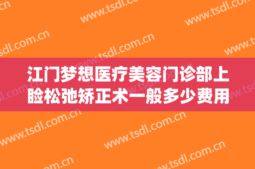 江门梦想医疗美容门诊部上睑松弛矫正术一般多少费用?靠谱吗?(江门梦想整形医院怎么样)