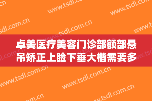 卓美医疗美容门诊部额部悬吊矫正上睑下垂大楷需要多少钱?靠谱吗?(武汉卓美整形价格表)