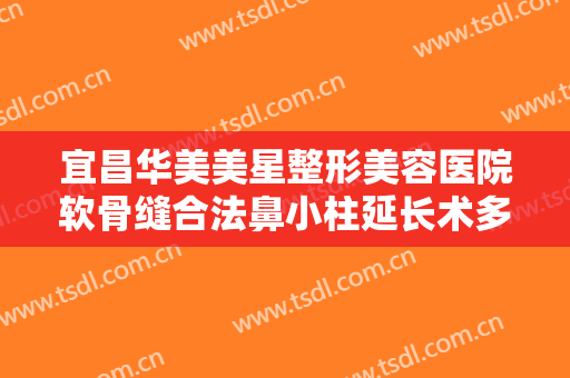 宜昌华美美星整形美容医院软骨缝合法鼻小柱延长术多少钱?效果怎么样?