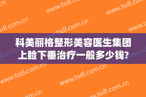 科美丽格整形美容医生集团上睑下垂治疗一般多少钱?靠谱吗?(做眼睑下垂手术哪家医院好)