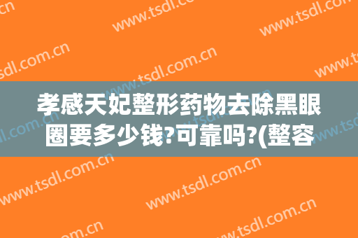 孝感天妃整形药物去除黑眼圈要多少钱?可靠吗?(整容去黑眼圈多少钱)