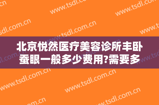 北京悦然医疗美容诊所丰卧蚕眼一般多少费用?需要多久恢复?