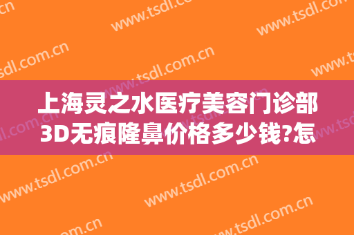 上海灵之水医疗美容门诊部3D无痕隆鼻价格多少钱?怎么样?(上海灵之水医疗美容正规吗)