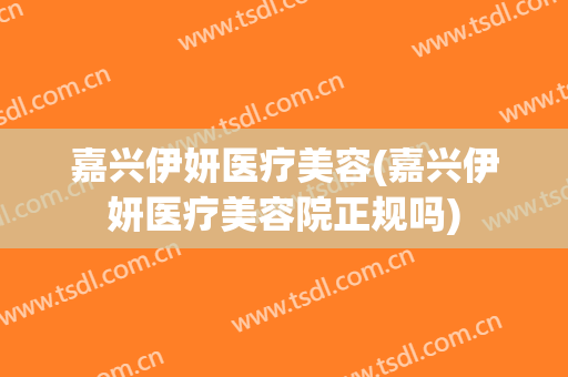 嘉兴伊妍医疗美容(嘉兴伊妍医疗美容院正规吗)