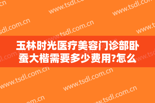 玉林时光医疗美容门诊部卧蚕大楷需要多少费用?怎么样?