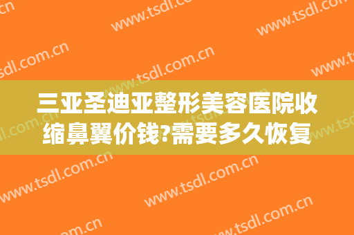 三亚圣迪亚整形美容医院收缩鼻翼价钱?需要多久恢复?(收缩鼻翼整形多少钱)