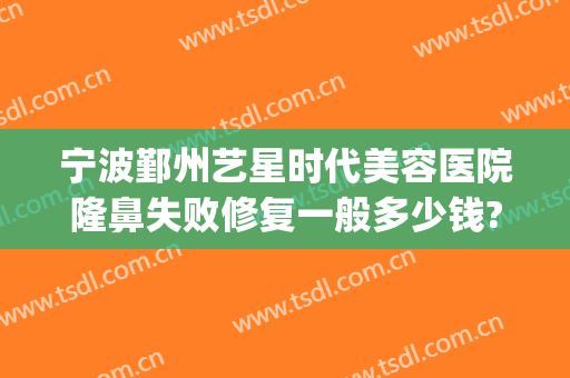宁波鄞州艺星时代美容医院隆鼻失败修复一般多少钱?效果怎么样?(宁波茗星医美医院做鼻子好吗)