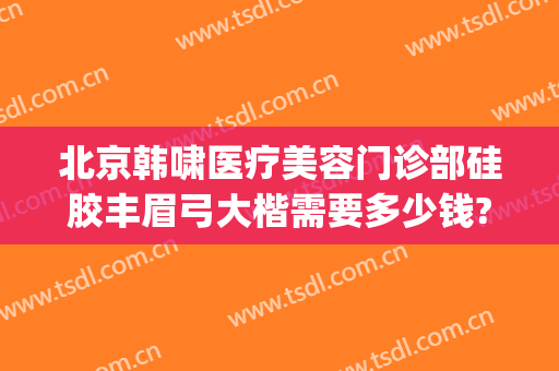 北京韩啸医疗美容门诊部硅胶丰眉弓大楷需要多少钱?需要多久恢复?(北京韩啸医疗美容地址)