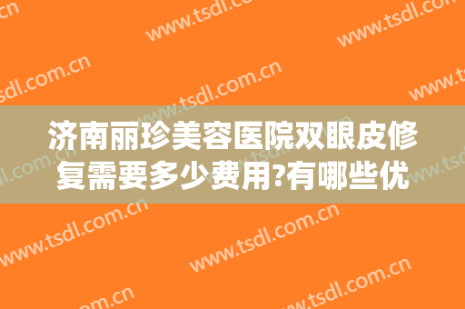 济南丽珍美容医院双眼皮修复需要多少费用?有哪些优势?(师丽丽双眼皮修复费用)