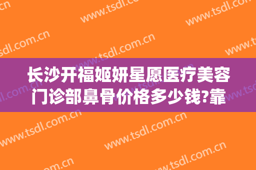 长沙开福姬妍星愿医疗美容门诊部鼻骨价格多少钱?靠谱吗?(长沙姬妍星愿整形医院地址)