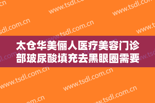 太仓华美俪人医疗美容门诊部玻尿酸填充去黑眼圈需要多少费用?可靠吗?